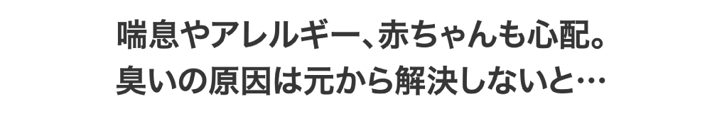 喘息やアレルギー、赤ちゃんも心配。臭いの原因は元から解決しないと…