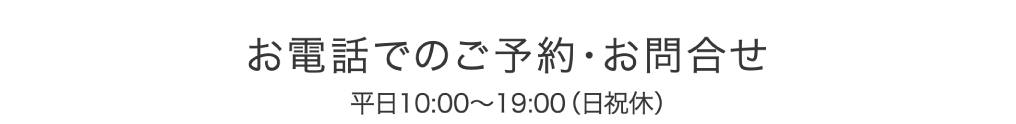 お電話でのご予約・お問合せ　平日10:00〜19:00（日祝休）